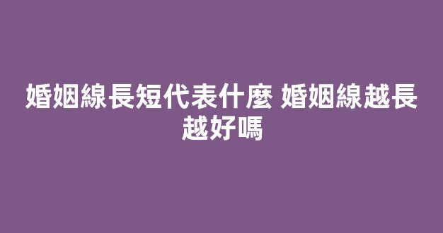 婚姻線長短代表什麼 婚姻線越長越好嗎